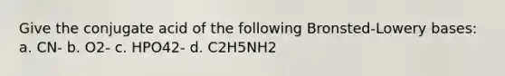 Give the conjugate acid of the following Bronsted-Lowery bases: a. CN- b. O2- c. HPO42- d. C2H5NH2