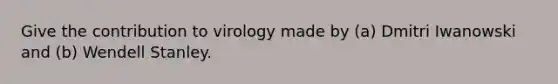 Give the contribution to virology made by (a) Dmitri Iwanowski and (b) Wendell Stanley.