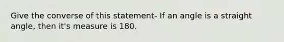 Give the converse of this statement- If an angle is a straight angle, then it's measure is 180.