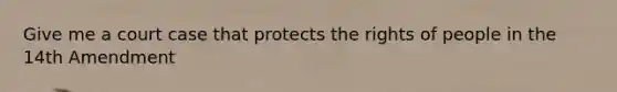 Give me a court case that protects the rights of people in the 14th Amendment