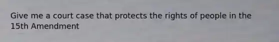 Give me a court case that protects the rights of people in the 15th Amendment