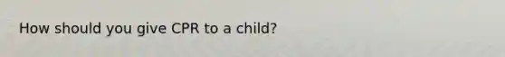 How should you give CPR to a child?