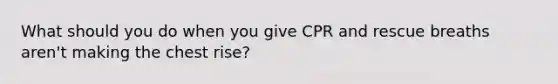 What should you do when you give CPR and rescue breaths aren't making the chest rise?