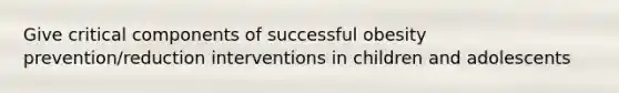 Give critical components of successful obesity prevention/reduction interventions in children and adolescents