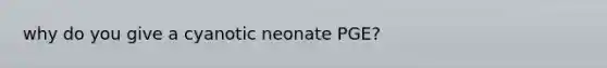 why do you give a cyanotic neonate PGE?