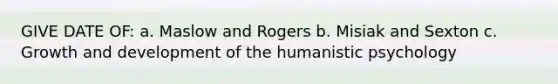 GIVE DATE OF: a. Maslow and Rogers b. Misiak and Sexton c. Growth and development of the humanistic psychology