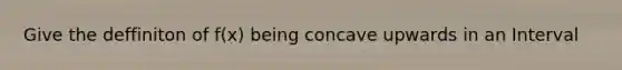 Give the deffiniton of f(x) being concave upwards in an Interval