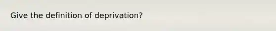 Give the definition of deprivation?