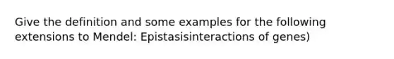 Give the definition and some examples for the following extensions to Mendel: Epistasisinteractions of genes)