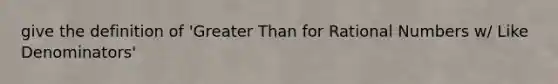 give the definition of 'Greater Than for Rational Numbers w/ Like Denominators'