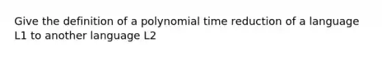 Give the definition of a polynomial time reduction of a language L1 to another language L2