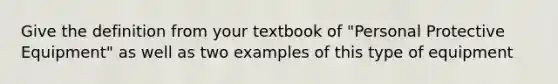 Give the definition from your textbook of "Personal Protective Equipment" as well as two examples of this type of equipment