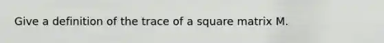 Give a definition of the trace of a square matrix M.