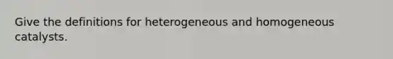 Give the definitions for heterogeneous and homogeneous catalysts.