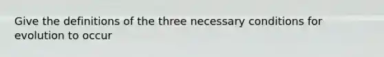 Give the definitions of the three necessary conditions for evolution to occur