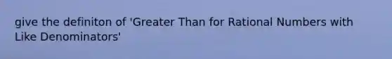 give the definiton of 'Greater Than for Rational Numbers with Like Denominators'