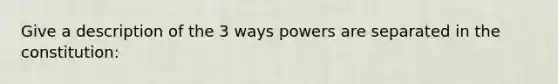 Give a description of the 3 ways powers are separated in the constitution: