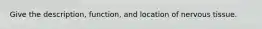 Give the description, function, and location of nervous tissue.