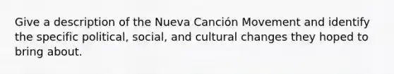 Give a description of the Nueva Canción Movement and identify the specific political, social, and cultural changes they hoped to bring about.