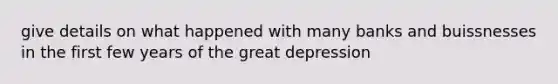 give details on what happened with many banks and buissnesses in the first few years of the great depression