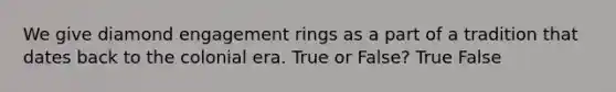 We give diamond engagement rings as a part of a tradition that dates back to the colonial era. True or False? True False