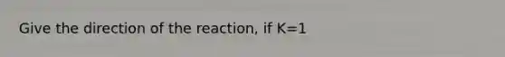 Give the direction of the reaction, if K=1