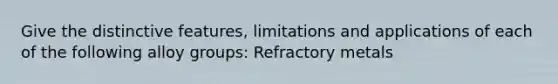 Give the distinctive features, limitations and applications of each of the following alloy groups: Refractory metals