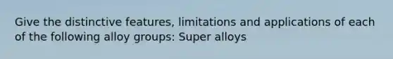 Give the distinctive features, limitations and applications of each of the following alloy groups: Super alloys