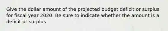 Give the dollar amount of the projected budget deficit or surplus for fiscal year 2020. Be sure to indicate whether the amount is a deficit or surplus