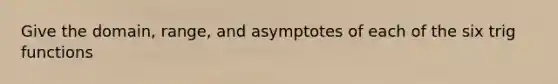 Give the domain, range, and asymptotes of each of the six trig functions