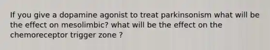 If you give a dopamine agonist to treat parkinsonism what will be the effect on mesolimbic? what will be the effect on the chemoreceptor trigger zone ?