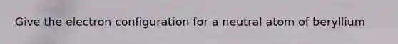Give the electron configuration for a neutral atom of beryllium