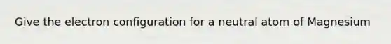 Give the electron configuration for a neutral atom of Magnesium
