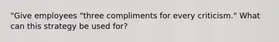 "Give employees "three compliments for every criticism." What can this strategy be used for?