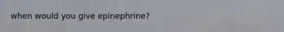 when would you give epinephrine?