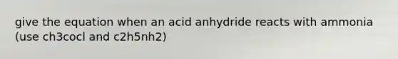 give the equation when an acid anhydride reacts with ammonia (use ch3cocl and c2h5nh2)