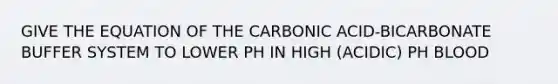 GIVE THE EQUATION OF THE CARBONIC ACID-BICARBONATE BUFFER SYSTEM TO LOWER PH IN HIGH (ACIDIC) PH BLOOD