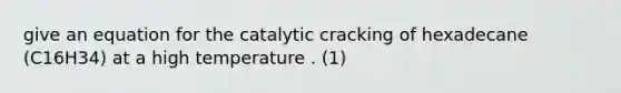 give an equation for the catalytic cracking of hexadecane (C16H34) at a high temperature . (1)