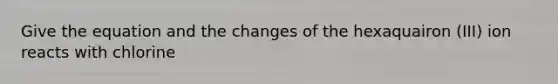 Give the equation and the changes of the hexaquairon (III) ion reacts with chlorine