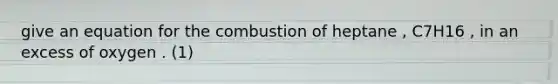 give an equation for the combustion of heptane , C7H16 , in an excess of oxygen . (1)