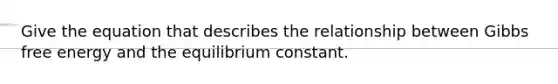 Give the equation that describes the relationship between Gibbs free energy and the equilibrium constant.