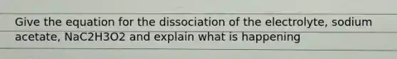 Give the equation for the dissociation of the electrolyte, sodium acetate, NaC2H3O2 and explain what is happening