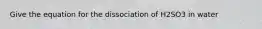 Give the equation for the dissociation of H2SO3 in water