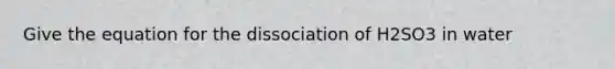 Give the equation for the dissociation of H2SO3 in water