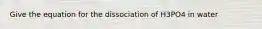 Give the equation for the dissociation of H3PO4 in water