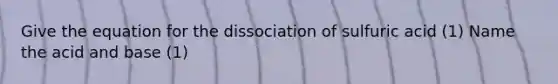 Give the equation for the dissociation of sulfuric acid (1) Name the acid and base (1)