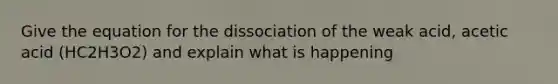 Give the equation for the dissociation of the weak acid, acetic acid (HC2H3O2) and explain what is happening