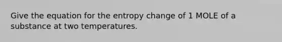 Give the equation for the entropy change of 1 MOLE of a substance at two temperatures.