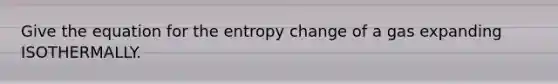 Give the equation for the entropy change of a gas expanding ISOTHERMALLY.