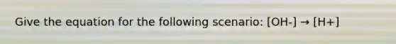 Give the equation for the following scenario: [OH-] → [H+]